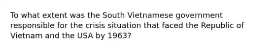 To what extent was the South Vietnamese government responsible for the crisis situation that faced the Republic of Vietnam and the USA by 1963?