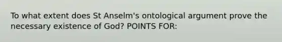 To what extent does St Anselm's ontological argument prove the necessary existence of God? POINTS FOR: