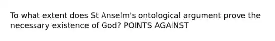 To what extent does St Anselm's ontological argument prove the necessary existence of God? POINTS AGAINST