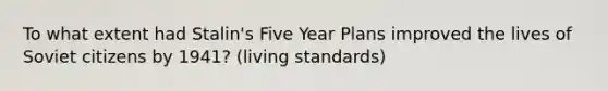 To what extent had Stalin's Five Year Plans improved the lives of Soviet citizens by 1941? (living standards)