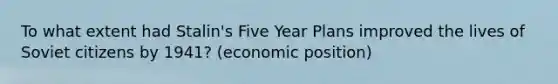 To what extent had Stalin's Five Year Plans improved the lives of Soviet citizens by 1941? (economic position)