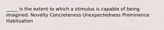 _____ is the extent to which a stimulus is capable of being imagined. Novelty Concreteness Unexpectedness Prominence Habituation