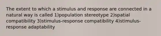 The extent to which a stimulus and response are connected in a natural way is called 1)population stereotype 2)spatial compatibility 3)stimulus-response compatibility 4)stimulus-response adaptability