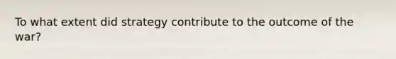 To what extent did strategy contribute to the outcome of the war?