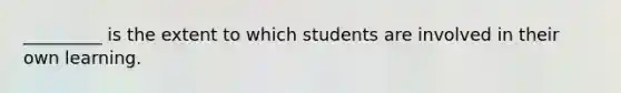 _________ is the extent to which students are involved in their own learning.