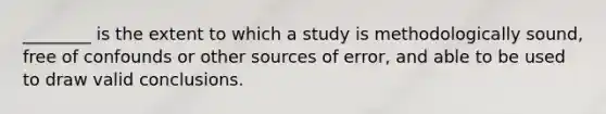 ________ is the extent to which a study is methodologically sound, free of confounds or other sources of error, and able to be used to draw valid conclusions.