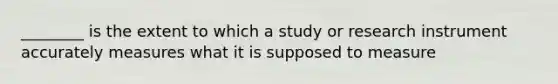 ________ is the extent to which a study or research instrument accurately measures what it is supposed to measure