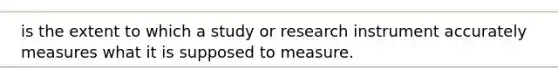 is the extent to which a study or research instrument accurately measures what it is supposed to measure.