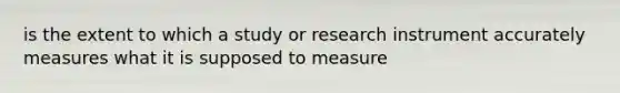 is the extent to which a study or research instrument accurately measures what it is supposed to measure