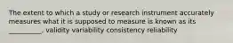 The extent to which a study or research instrument accurately measures what it is supposed to measure is known as its __________. validity variability consistency reliability