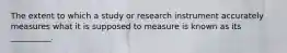 The extent to which a study or research instrument accurately measures what it is supposed to measure is known as its __________.