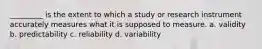 _________ is the extent to which a study or research instrument accurately measures what it is supposed to measure. a. validity b. predictability c. reliability d. variability