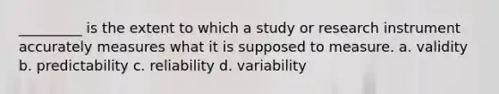 _________ is the extent to which a study or research instrument accurately measures what it is supposed to measure. a. validity b. predictability c. reliability d. variability