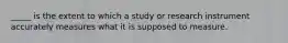_____ is the extent to which a study or research instrument accurately measures what it is supposed to measure.