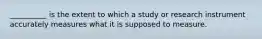 __________ is the extent to which a study or research instrument accurately measures what it is supposed to measure.