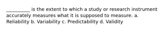 __________ is the extent to which a study or research instrument accurately measures what it is supposed to measure. a. Reliability b. Variability c. Predictability d. Validity