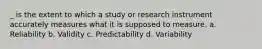 _ is the extent to which a study or research instrument accurately measures what it is supposed to measure. a. ​Reliability b. ​Validity c. ​Predictability d. ​Variability