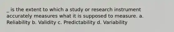 _ is the extent to which a study or research instrument accurately measures what it is supposed to measure. a. ​Reliability b. ​Validity c. ​Predictability d. ​Variability