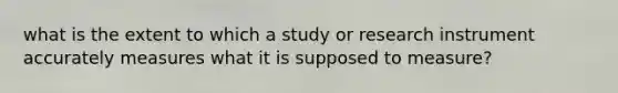 what is the extent to which a study or research instrument accurately measures what it is supposed to measure?