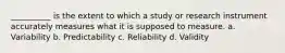 ​__________ is the extent to which a study or research instrument accurately measures what it is supposed to measure. a. ​Variability b. ​Predictability c. ​Reliability d. ​Validity