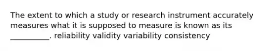 The extent to which a study or research instrument accurately measures what it is supposed to measure is known as its __________. reliability validity variability consistency