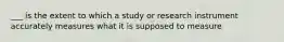 ___ is the extent to which a study or research instrument accurately measures what it is supposed to measure