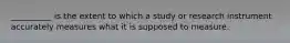 ​__________ is the extent to which a study or research instrument accurately measures what it is supposed to measure.