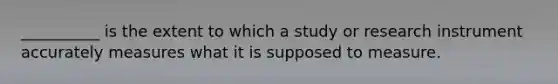 ​__________ is the extent to which a study or research instrument accurately measures what it is supposed to measure.