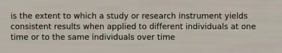 is the extent to which a study or research instrument yields consistent results when applied to different individuals at one time or to the same individuals over time