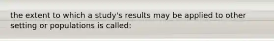 the extent to which a study's results may be applied to other setting or populations is called: