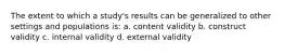 The extent to which a study's results can be generalized to other settings and populations is: a. content validity b. construct validity c. internal validity d. external validity