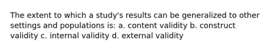 The extent to which a study's results can be generalized to other settings and populations is: a. content validity b. construct validity c. internal validity d. external validity