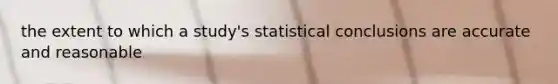 the extent to which a study's statistical conclusions are accurate and reasonable