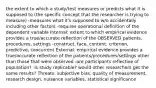 the extent to which a study/test measures or predicts what it is supposed to (the specific concept that the researcher is trying to measure) -measures what it's supposed to w/o accidentally including other factors -requires operational definition of the dependent variable Internal: extent to which empirical evidence provides a true/accurate reflection of the OBSERVED patients, procedures, settings -construct, face, content, criterion, predictive, concurrent External: empirical evidence provides a true/accurate reflection of the patients/procedures/settings other than those that were observed -are participants reflective of population? -is study replicable? would other researchers get the same results? Threats: subjective bias, quality of measurement, research design, nuisance variables, statistical significance