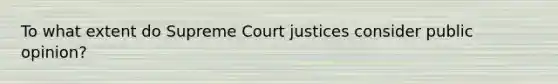 To what extent do Supreme Court justices consider public opinion?