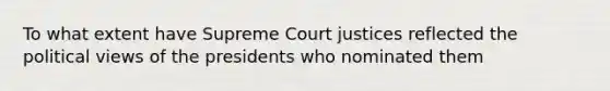 To what extent have Supreme Court justices reflected the political views of the presidents who nominated them