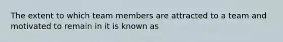 The extent to which team members are attracted to a team and motivated to remain in it is known as