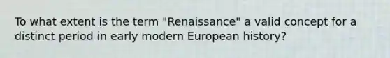 To what extent is the term "Renaissance" a valid concept for a distinct period in early modern European history?