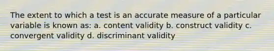 The extent to which a test is an accurate measure of a particular variable is known as: a. content validity b. construct validity c. convergent validity d. discriminant validity