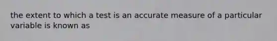 the extent to which a test is an accurate measure of a particular variable is known as