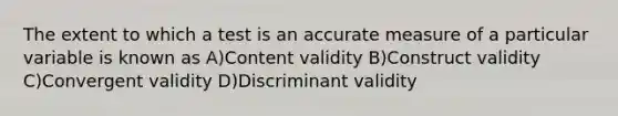 The extent to which a test is an accurate measure of a particular variable is known as A)Content validity B)Construct validity C)Convergent validity D)Discriminant validity