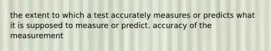 the extent to which a test accurately measures or predicts what it is supposed to measure or predict. accuracy of the measurement