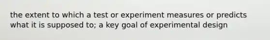 the extent to which a test or experiment measures or predicts what it is supposed to; a key goal of experimental design