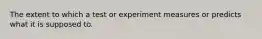 The extent to which a test or experiment measures or predicts what it is supposed to.