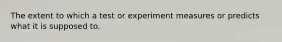 The extent to which a test or experiment measures or predicts what it is supposed to.