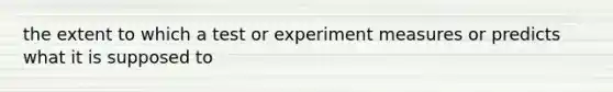 the extent to which a test or experiment measures or predicts what it is supposed to