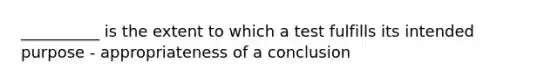 __________ is the extent to which a test fulfills its intended purpose - appropriateness of a conclusion