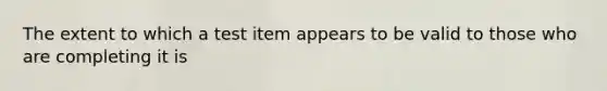 The extent to which a test item appears to be valid to those who are completing it is