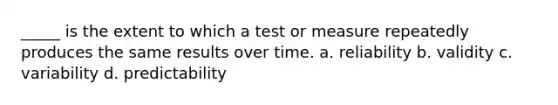 _____ is the extent to which a test or measure repeatedly produces the same results over time. a. reliability b. validity c. variability d. predictability