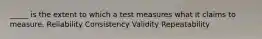 _____ is the extent to which a test measures what it claims to measure. Reliability Consistency Validity Repeatability